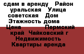 сдам в аренду › Район ­ уральская › Улица ­ советская › Дом ­ 32 › Этажность дома ­ 5 › Цена ­ 7 000 - Пермский край, Чайковский г. Недвижимость » Квартиры аренда   
